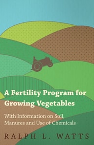 Fertility Program for Growing Vegetables - With Information on Soil, Manures and Use of Chemicals