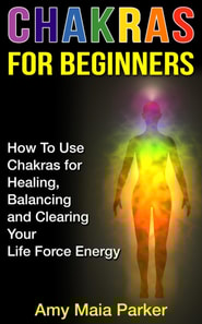 Chakras for Beginners: How To Use Chakras for Healing, Balancing and Clearing Your Life Force Energy