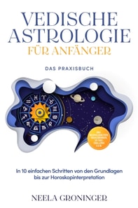 Vedische Astrologie fur Anfanger - Das Praxisbuch: In 10 einfachen Schritten von den Grundlagen bis zur Horoskopinterpretation - inkl. Beispielanalysen, Praxisubungen, 30-Tage-Challenge u.v.m.