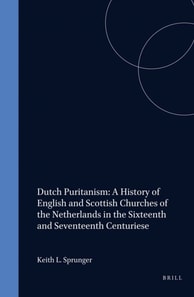 Dutch Puritanism: A History of English and Scottish Churches of the Netherlands in the Sixteenth and Seventeenth Centuries