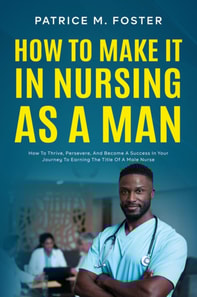 How To Make It In Nursing As A Man How To Thrive, Persevere, And Become A Success In Your Journey To Earning The Title Of A Male Nurse