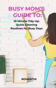 Busy Mom's Guide To: 10-Minute Tidy-Up: Quick Cleaning Routines for Busy Days