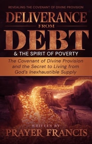 Deliverance from Debt and the Spirit of Poverty: Revealing the Covenant of Divine Provision and the Secret to Living from God's Inexhaustible Supply