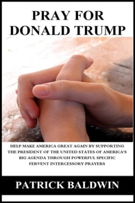 Pray for Donald Trump: Help Make America Great Again by Supporting the President of the United States of America's Big Agenda through Powerful Specific Fervent Intercessory Prayers
