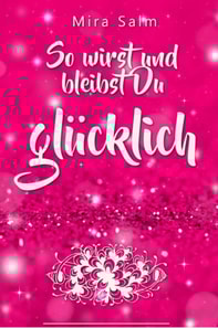 Glücklich werden: So wirst und bleibst Du glücklich