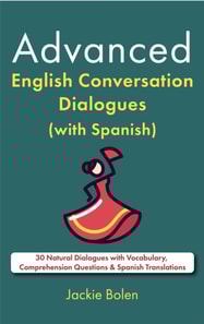 Advanced English Conversation Dialogues (with Spanish): 30 Natural Dialogues with Vocabulary, Comprehension Questions & Spanish Translations