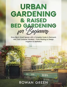 Urban Gardening & Raised Bed Gardening for Beginners: Grow Big in Small Spaces with A Complete Guide to Backyard, Mini, and Container Gardens - From Planting to Design, Irrigation & Aesthetics