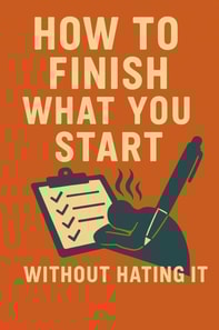How to Finish What You Start (Without Hating It)