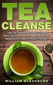 Tea Cleanse: 7 Day Tea Cleanse Diet: How to Choose Detox Tea's, Improve Your Health, Boost Your Metabolism, & Lose 10 Pounds in a Week!