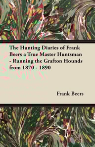 Hunting Diaries of Frank Beers a True Master Huntsman - Running the Grafton Hounds from 1870 - 1890