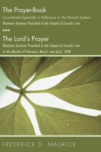 Prayer - Book Considered Especially in Reference to the Romish System: Nineteen Sermons Preached in the Chapel of Lincoln's Inn, and The Lord's Prayer: Nineteen Sermons Preached in the Chapel of Lincoln's Inn in the Months of February, March, and April, 1