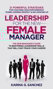 Leadership For The New Female Manager: 21 Powerful Strategies For Coaching High-performance Teams, Earning Respect & Influencing Up