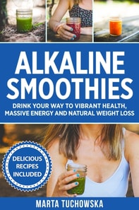 Alkaline Smoothies: Drink Your Way to Vibrant Health, Massive Energy and Natural Weight Loss
