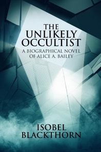 Unlikely Occultist: A Biographical Novel of Alice A. Bailey
