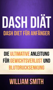 DASH Diät: Dash Diet für Anfänger. Die ultimative Anleitung für Gewichtsverlust und Blutdrucksenkung