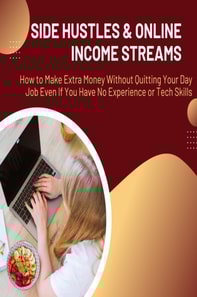 Side Hustles & Online Income Streams: How to Make Extra Money Without Quitting Your Day Job Even If You Have No Experience or Tech Skills