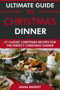 Ultimate Guide to Christmas Dinner: 47 Classic Christmas Recipes for the Perfect Christmas Dinner