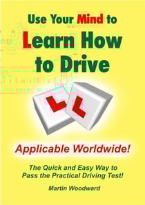 Use Your Mind to Learn How to Drive: The Quick and Easy Way to Pass the Practical Driving Test! Applicable Worldwide!