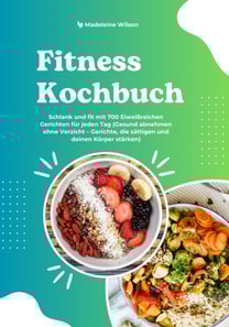 Fitness Kochbuch: Schlank und fit mit 700 Eiweißreichen Gerichten für jeden Tag (Gesund abnehmen ohne Verzicht – Gerichte, die sättigen und deinen Körper stärken)