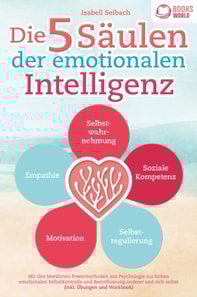 Die 5 Säulen der emotionalen Intelligenz: Mit den bewährten Powermethoden aus der Psychologie zur hohen emotionalen Selbstkontrolle und Beeinflussung anderer und sich selbst (inkl Übungen & Workbook)