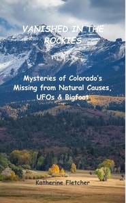 Vanished in the Rockies: Mysteries of Colorado's Missing from Natural Causes, UFOs & Bigfoot