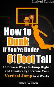 How to Dunk if You're Under 6 Feet Tall - 13 Proven Ways to Jump Higher and Drastically Increase Your Vertical Jump in 4 Weeks