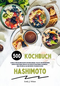 Hashimoto Kochbuch: 500 schnelle und gesunde Rezepte für mehr Energie, Vitalität und Wohlbefinden (Gerichte zur Unterstützung deiner Schilddrüse – ideal für den Alltag und perfekt für Berufstätige)
