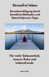 Stressfrei leben -  Stressbewältigung durch bewährte Methoden und Naturheilpraxis-Tipps