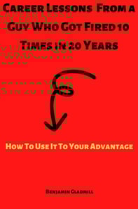 Career Lessons From a Guy Who Got Fired 10 Times in 20 Years! How to Use it to Your Advantage