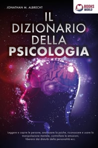 IL DIZIONARIO DELLA PSICOLOGIA: Leggere e capire le persone, analizzare la psiche, riconoscere e usare la manipolazione mentale, controllare le emozioni, liberarsi dai disturbi della personalità ecc.