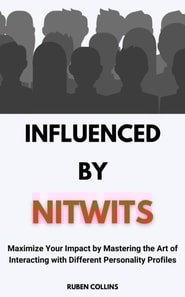 Influenced By Nitwits: Maximize Your Impact By Mastering the Art of Interacting with Different Personality Profiles