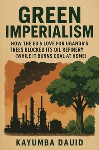 Green Imperialism How the EU's Love for Uganda's Trees Blocked Its Oil Refinery (While It Burns Coal at Home)