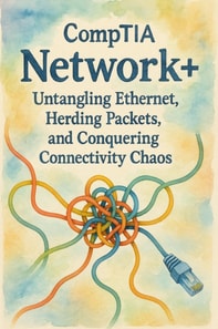 CompTIA Network+: Untangling Ethernet, Herding Packets, and Conquering Connectivity Chaos