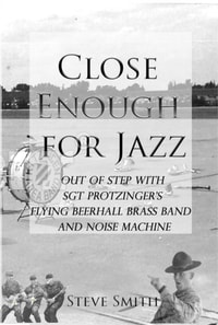 Close Enough For Jazz~ Out of Step with Sgt Protzinger's Flying Beer-hall Brass Band and Noise Machine