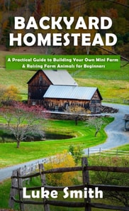 Backyard Homestead: A Practical Guide to Building Your Own Mini Farm & Raising Farm Animals for Beginners