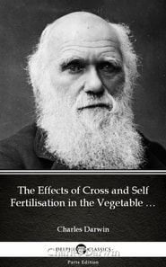 Effects of Cross and Self Fertilisation in the Vegetable Kingdom by Charles Darwin - Delphi Classics (Illustrated)