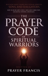 Prayer Code of Spiritual Warriors: Revealing What I Share Only with My Spiritual Sons and Daughters on How to Hear God's Voice, Seek God's Direction and Battle Winning Strategies
