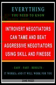 Introvert Negotiators Can Tame and Beat Aggressive Negotiators Using Skill and Finesse: Everything You Need to Know - Easy Fast Results - It Works; and It Will Work for You