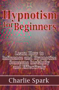 Hypnotism for Beginners: Learn How to Influence and Hypnotize Someone Instantly and Effectively
