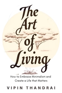 Art of Living: How to Embrace Minimalism and Create a Life that Matters
