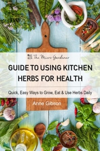 Guide to Using Kitchen Herbs for Health - Quick, Easy Ways to Grow, Eat & Use Herbs Daily
