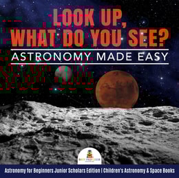 Look Up, What Do You See? Astronomy Made Easy | Astronomy for Beginners Junior Scholars Edition | Children's Astronomy & Space Books