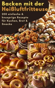 Backen mit der Heißluftfritteuse: 200 einfache & knusprige Rezepte für Kuchen, Brot & Snacks