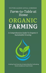 Farm to Table at Home: A Comprehensive Guide to Organic Farming & Growing Your Own Fresh Food In Limited Spaces
