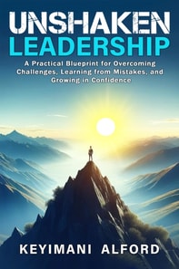Unshaken Leadership: A Practical Blueprint for Overcoming Challenges, Learning from Mistakes, and Growing in Confidence
