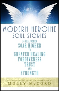 Modern Heroine Soul Stories: 24 Real Women Soar Higher to Greater Healing, Forgiveness, Trust and Strength