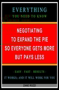 Negotiating to Expand the Pie so Everyone Gets More but Pays Less: Everything You Need to Know - Easy Fast Results - It Works; and It Will Work for You