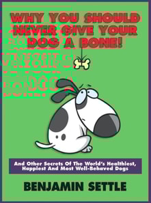 Why You Should Never Give Your Dog a Bone and Other Secrets of the World's Healthiest, Happiest, and Most Well-Behaved Dogs