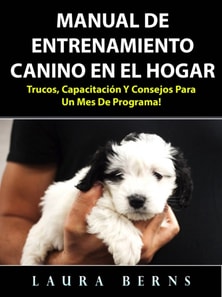 Manual de entrenamiento canino en el hogar: Trucos, capacitación y consejos para un mes de programa!