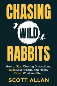 Chasing Wild Rabbits: How to Stop Chasing Distractions, Build Laser Focus, and Finally Finish What You Start